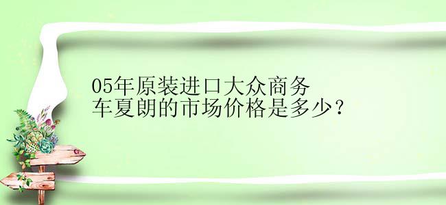 05年原装进口大众商务车夏朗的市场价格是多少？