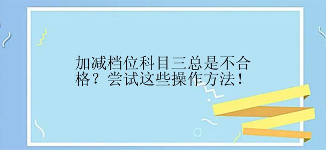 加减档位科目三总是不合格？尝试这些操作方法！