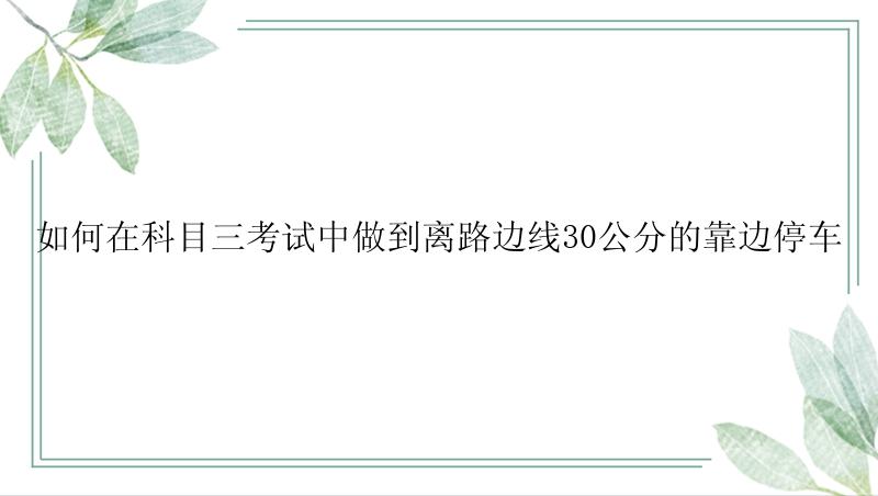 如何在科目三考试中做到离路边线30公分的靠边停车