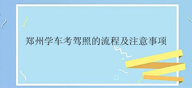 郑州学车考驾照的流程及注意事项