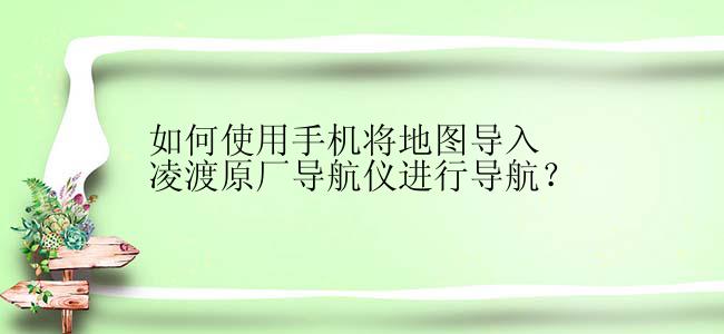 如何使用手机将地图导入凌渡原厂导航仪进行导航？