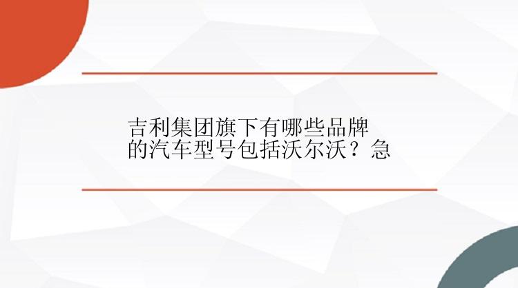 吉利集团旗下有哪些品牌的汽车型号包括沃尔沃？急