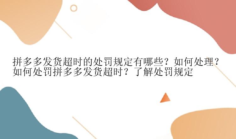 拼多多发货超时的处罚规定有哪些？如何处理？
如何处罚拼多多发货超时？了解处罚规定