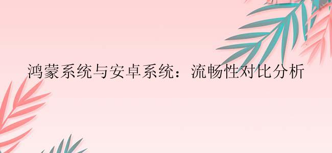 鸿蒙系统与安卓系统：流畅性对比分析