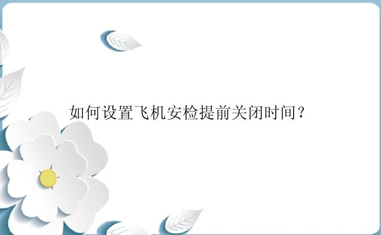 如何设置飞机安检提前关闭时间？