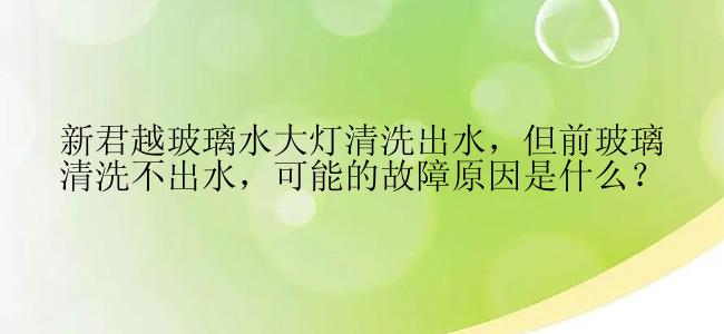 新君越玻璃水大灯清洗出水，但前玻璃清洗不出水，可能的故障原因是什么？