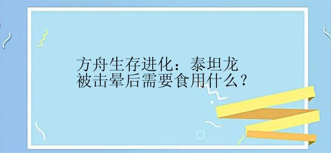 方舟生存进化：泰坦龙被击晕后需要食用什么？