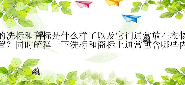 服装的洗标和商标是什么样子以及它们通常放在衣物的什么位置？同时解释一下洗标和商标上通常包含哪些内容。