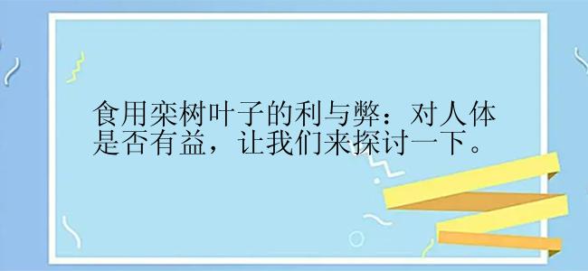 食用栾树叶子的利与弊：对人体是否有益，让我们来探讨一下。