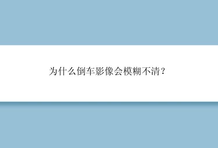 为什么倒车影像会模糊不清？