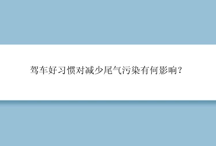 驾车好习惯对减少尾气污染有何影响？