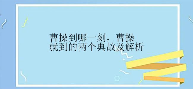 曹操到哪一刻，曹操就到的两个典故及解析