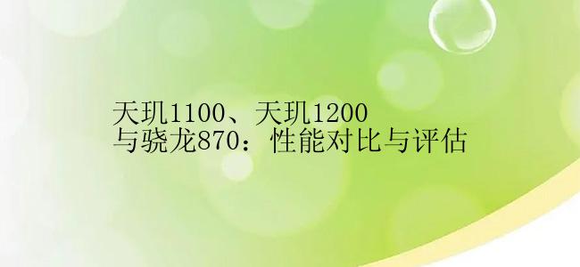 天玑1100、天玑1200与骁龙870：性能对比与评估