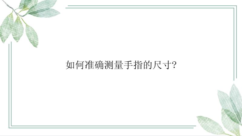 如何准确测量手指的尺寸?