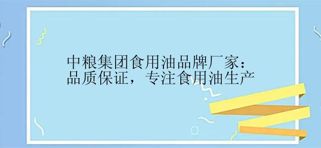 中粮集团食用油品牌厂家：品质保证，专注食用油生产