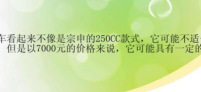 这辆摩托车看起来不像是宗申的250CC款式，它可能不适合公路赛车使用；但是以7000元的价格来说，它可能具有一定的性价比。