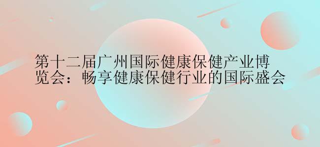 第十二届广州国际健康保健产业博览会：畅享健康保健行业的国际盛会