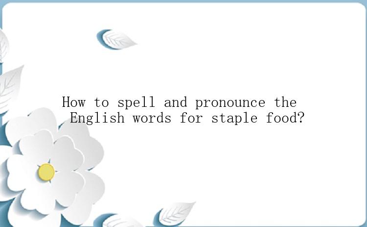 How to spell and pronounce the English words for staple food?