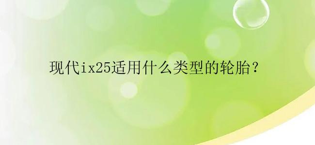 现代ix25适用什么类型的轮胎？