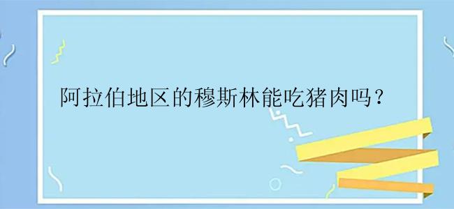 阿拉伯地区的穆斯林能吃猪肉吗？