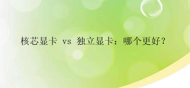 核芯显卡 vs 独立显卡：哪个更好？