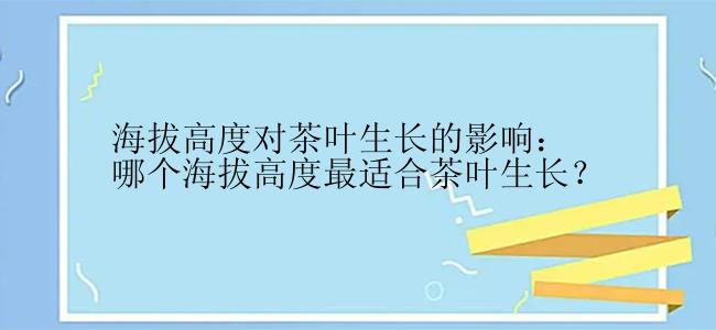 海拔高度对茶叶生长的影响：哪个海拔高度最适合茶叶生长？