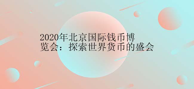2020年北京国际钱币博览会：探索世界货币的盛会