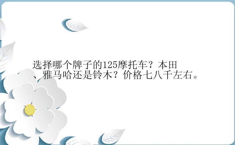 选择哪个牌子的125摩托车？本田、雅马哈还是铃木？价格七八千左右。