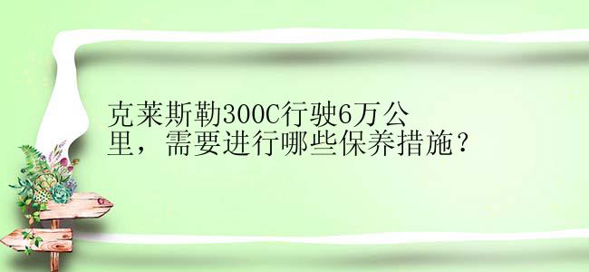 克莱斯勒300C行驶6万公里，需要进行哪些保养措施？