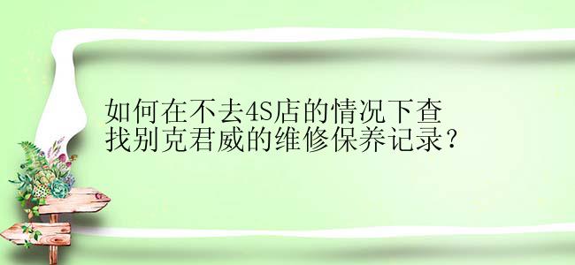 如何在不去4S店的情况下查找别克君威的维修保养记录？