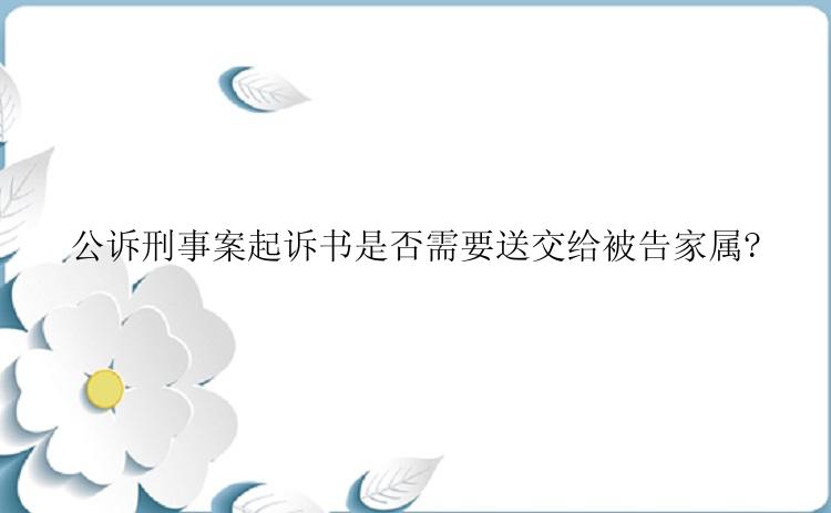 公诉刑事案起诉书是否需要送交给被告家属?