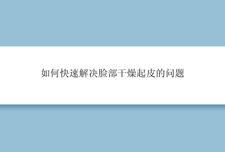 如何快速解决脸部干燥起皮的问题