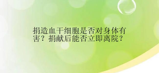 捐造血干细胞是否对身体有害？捐献后能否立即离院？