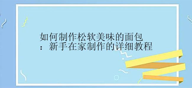 如何制作松软美味的面包：新手在家制作的详细教程