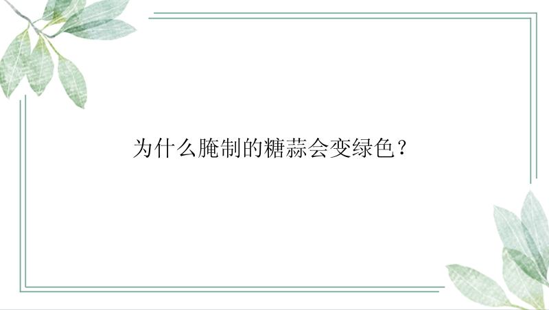 为什么腌制的糖蒜会变绿色？