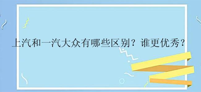 上汽和一汽大众有哪些区别？谁更优秀？