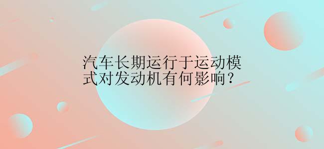 汽车长期运行于运动模式对发动机有何影响？