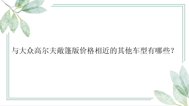 与大众高尔夫敞篷版价格相近的其他车型有哪些？