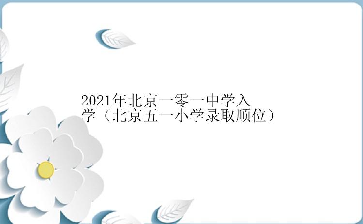 2021年北京一零一中学入学（北京五一小学录取顺位）