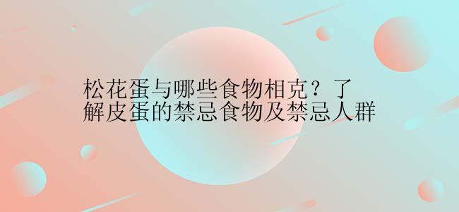 松花蛋与哪些食物相克？了解皮蛋的禁忌食物及禁忌人群