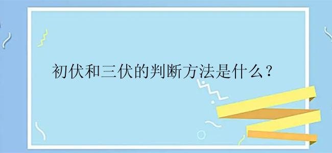 初伏和三伏的判断方法是什么？