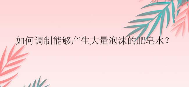 如何调制能够产生大量泡沫的肥皂水？