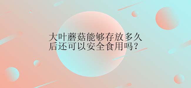 大叶蘑菇能够存放多久后还可以安全食用吗？