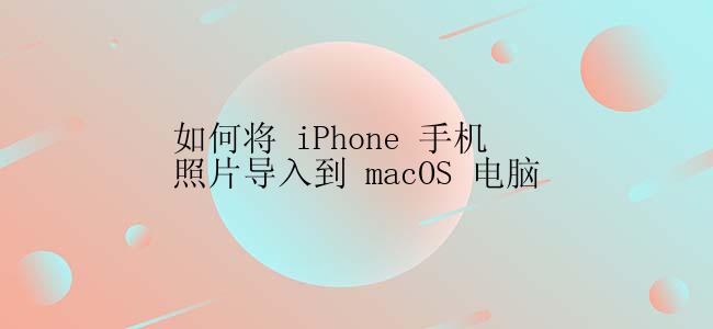 如何将 iPhone 手机照片导入到 macOS 电脑