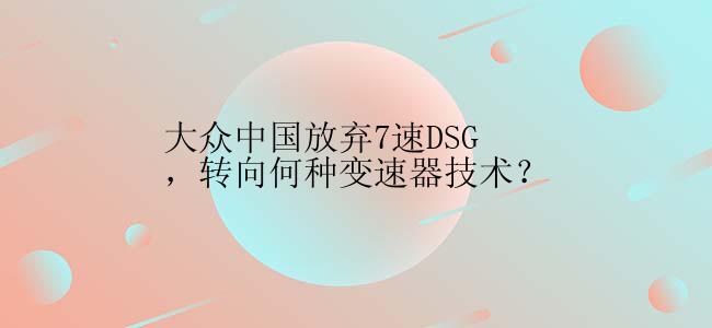 大众中国放弃7速DSG，转向何种变速器技术？