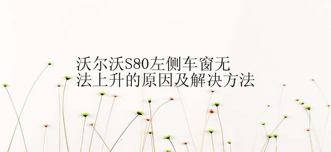 沃尔沃S80左侧车窗无法上升的原因及解决方法