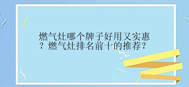 燃气灶哪个牌子好用又实惠？燃气灶排名前十的推荐？