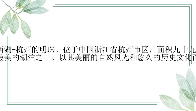 50字简介：西湖-杭州的明珠。位于中国浙江省杭州市区，面积九十九平方千米，是中国最美的湖泊之一。以其美丽的自然风光和悠久的历史文化而闻名于世。