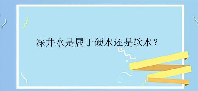 深井水是属于硬水还是软水？