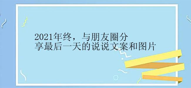 2021年终，与朋友圈分享最后一天的说说文案和图片